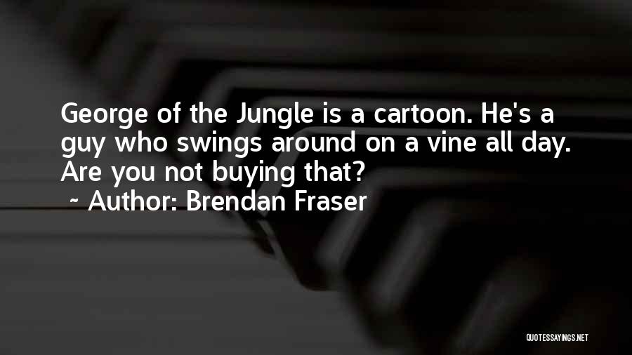 Brendan Fraser Quotes: George Of The Jungle Is A Cartoon. He's A Guy Who Swings Around On A Vine All Day. Are You