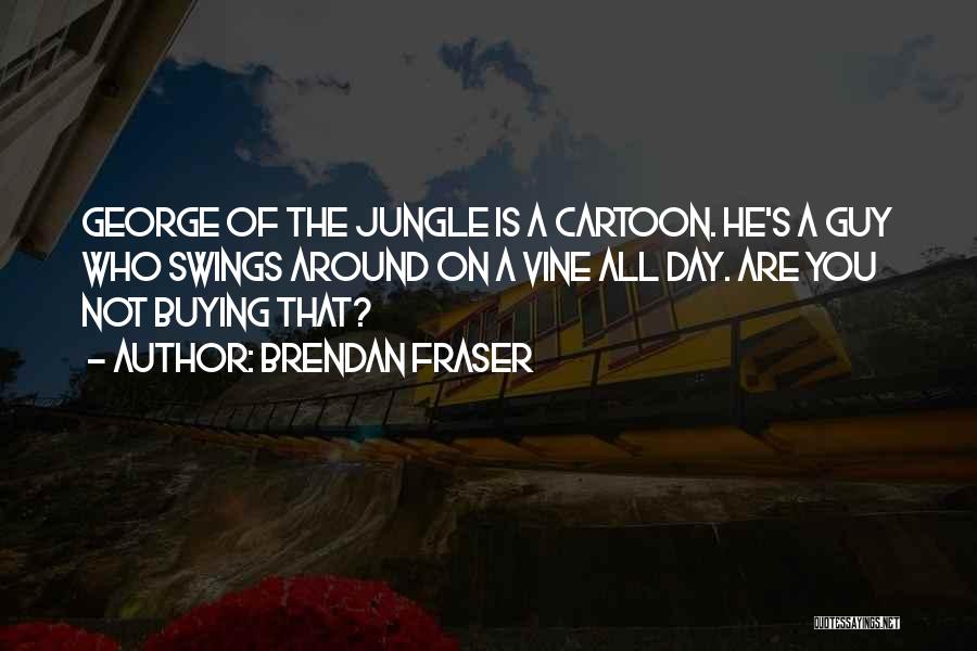 Brendan Fraser Quotes: George Of The Jungle Is A Cartoon. He's A Guy Who Swings Around On A Vine All Day. Are You