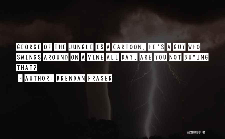 Brendan Fraser Quotes: George Of The Jungle Is A Cartoon. He's A Guy Who Swings Around On A Vine All Day. Are You