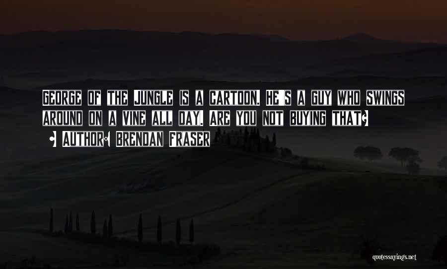 Brendan Fraser Quotes: George Of The Jungle Is A Cartoon. He's A Guy Who Swings Around On A Vine All Day. Are You