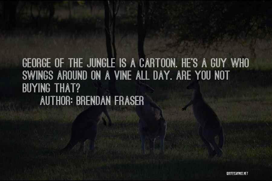 Brendan Fraser Quotes: George Of The Jungle Is A Cartoon. He's A Guy Who Swings Around On A Vine All Day. Are You