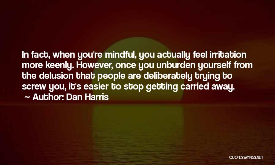 Dan Harris Quotes: In Fact, When You're Mindful, You Actually Feel Irritation More Keenly. However, Once You Unburden Yourself From The Delusion That