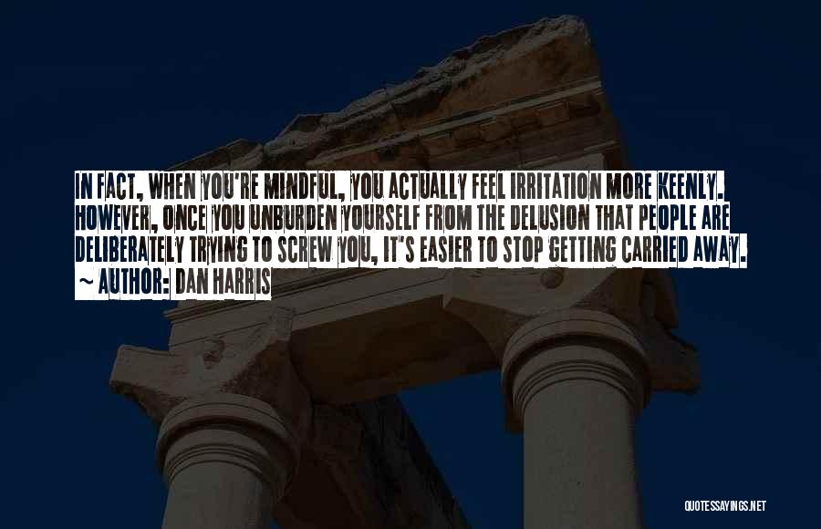 Dan Harris Quotes: In Fact, When You're Mindful, You Actually Feel Irritation More Keenly. However, Once You Unburden Yourself From The Delusion That