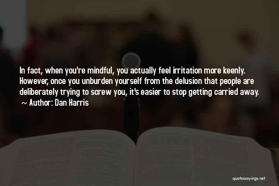 Dan Harris Quotes: In Fact, When You're Mindful, You Actually Feel Irritation More Keenly. However, Once You Unburden Yourself From The Delusion That