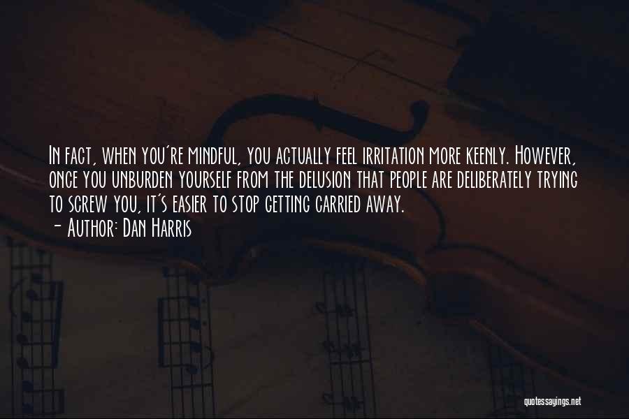 Dan Harris Quotes: In Fact, When You're Mindful, You Actually Feel Irritation More Keenly. However, Once You Unburden Yourself From The Delusion That