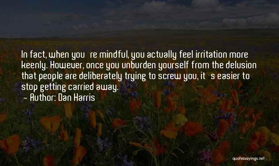 Dan Harris Quotes: In Fact, When You're Mindful, You Actually Feel Irritation More Keenly. However, Once You Unburden Yourself From The Delusion That