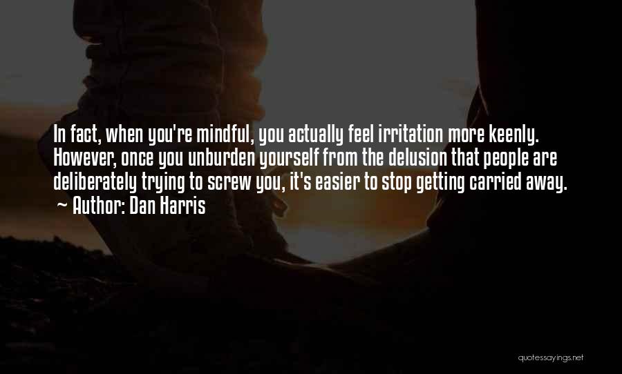 Dan Harris Quotes: In Fact, When You're Mindful, You Actually Feel Irritation More Keenly. However, Once You Unburden Yourself From The Delusion That