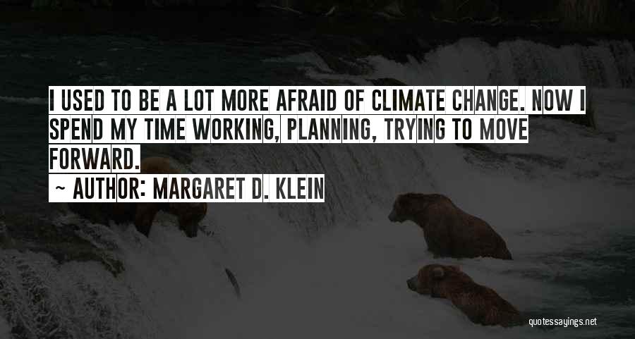 Margaret D. Klein Quotes: I Used To Be A Lot More Afraid Of Climate Change. Now I Spend My Time Working, Planning, Trying To