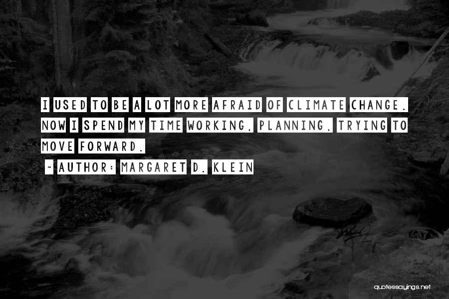 Margaret D. Klein Quotes: I Used To Be A Lot More Afraid Of Climate Change. Now I Spend My Time Working, Planning, Trying To