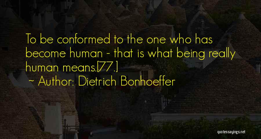 Dietrich Bonhoeffer Quotes: To Be Conformed To The One Who Has Become Human - That Is What Being Really Human Means.[77.]
