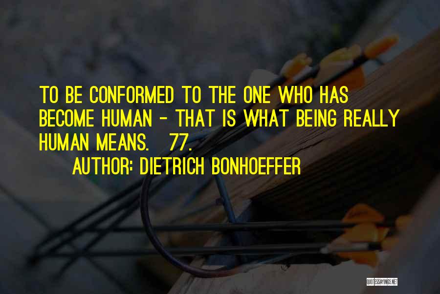 Dietrich Bonhoeffer Quotes: To Be Conformed To The One Who Has Become Human - That Is What Being Really Human Means.[77.]