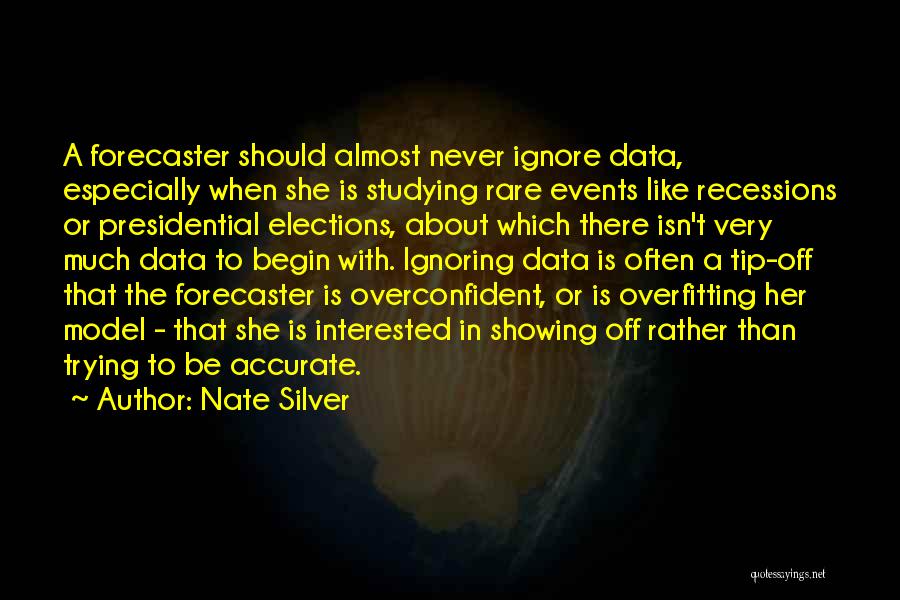 Nate Silver Quotes: A Forecaster Should Almost Never Ignore Data, Especially When She Is Studying Rare Events Like Recessions Or Presidential Elections, About