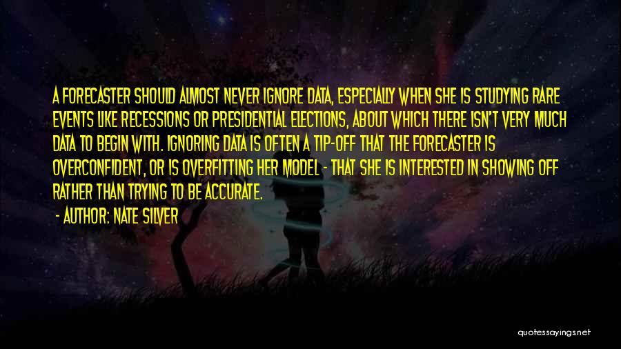 Nate Silver Quotes: A Forecaster Should Almost Never Ignore Data, Especially When She Is Studying Rare Events Like Recessions Or Presidential Elections, About