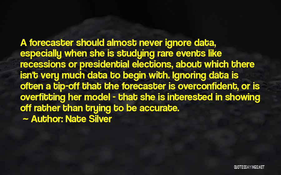 Nate Silver Quotes: A Forecaster Should Almost Never Ignore Data, Especially When She Is Studying Rare Events Like Recessions Or Presidential Elections, About