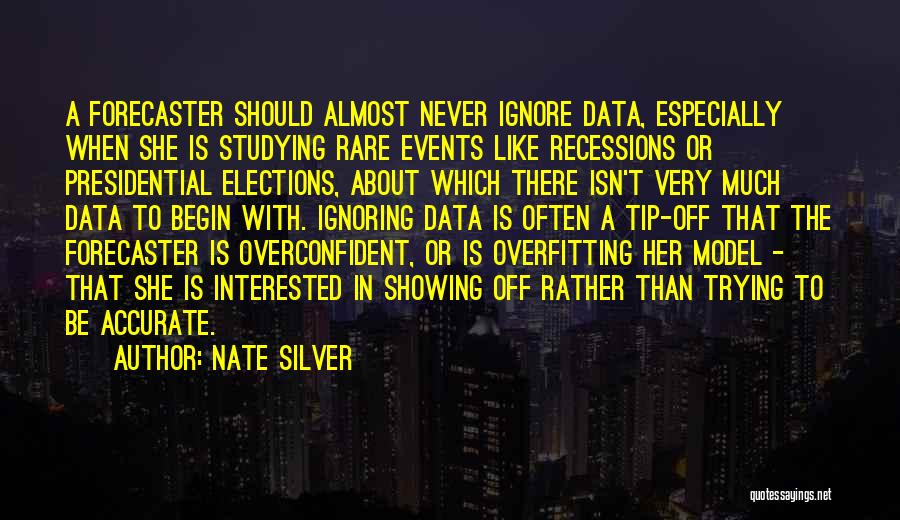 Nate Silver Quotes: A Forecaster Should Almost Never Ignore Data, Especially When She Is Studying Rare Events Like Recessions Or Presidential Elections, About