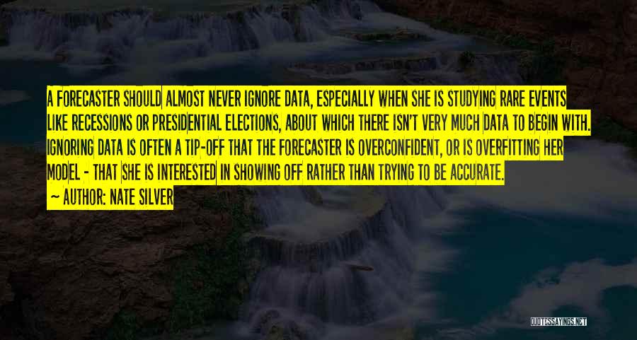 Nate Silver Quotes: A Forecaster Should Almost Never Ignore Data, Especially When She Is Studying Rare Events Like Recessions Or Presidential Elections, About