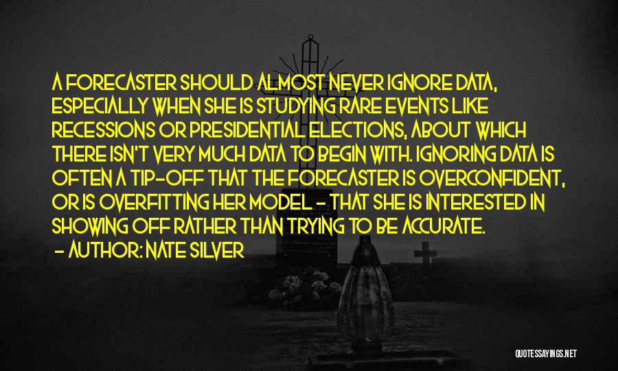 Nate Silver Quotes: A Forecaster Should Almost Never Ignore Data, Especially When She Is Studying Rare Events Like Recessions Or Presidential Elections, About