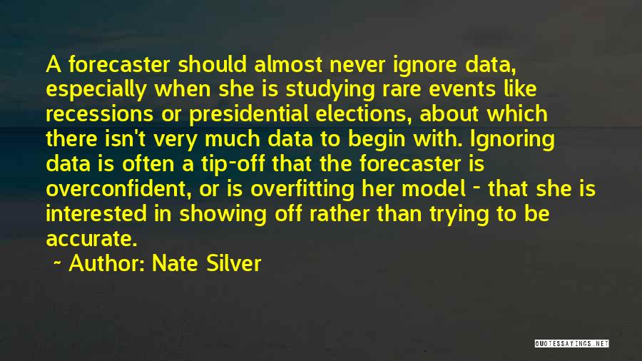 Nate Silver Quotes: A Forecaster Should Almost Never Ignore Data, Especially When She Is Studying Rare Events Like Recessions Or Presidential Elections, About