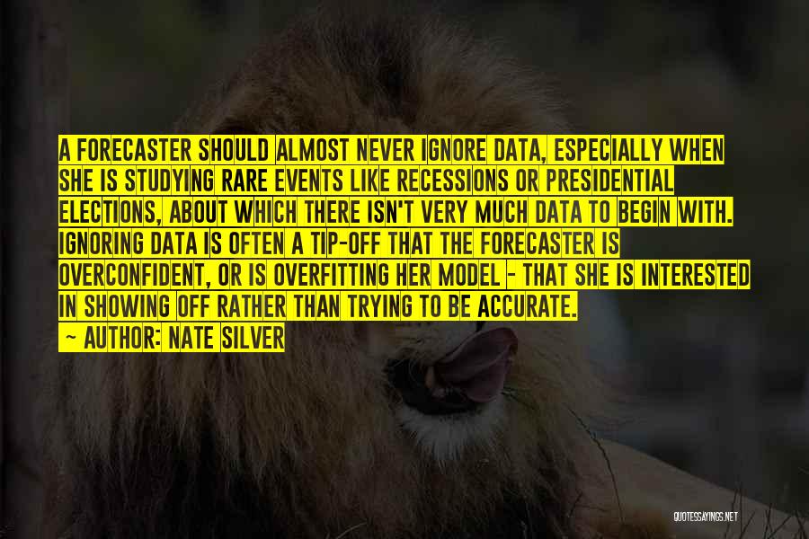 Nate Silver Quotes: A Forecaster Should Almost Never Ignore Data, Especially When She Is Studying Rare Events Like Recessions Or Presidential Elections, About