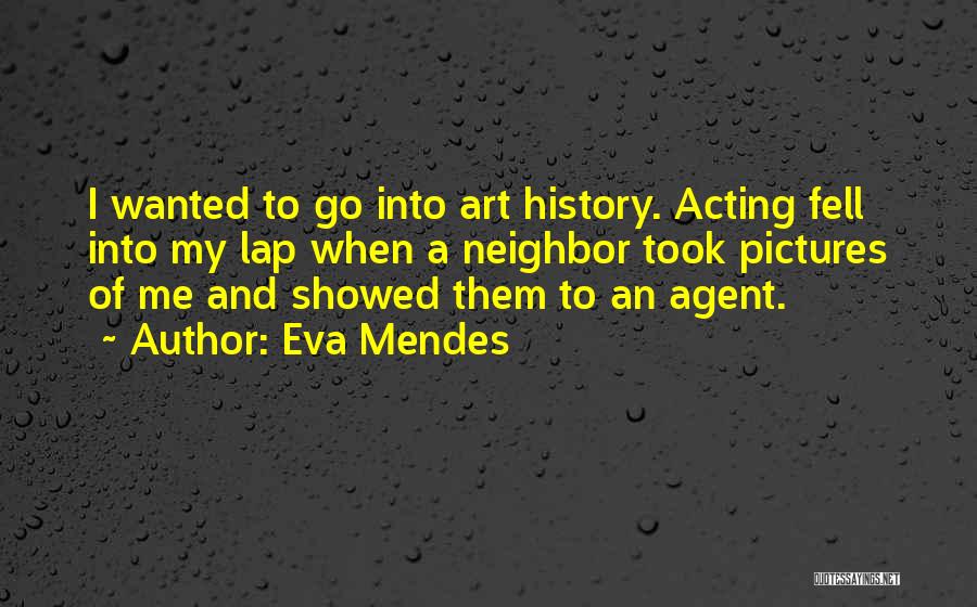 Eva Mendes Quotes: I Wanted To Go Into Art History. Acting Fell Into My Lap When A Neighbor Took Pictures Of Me And