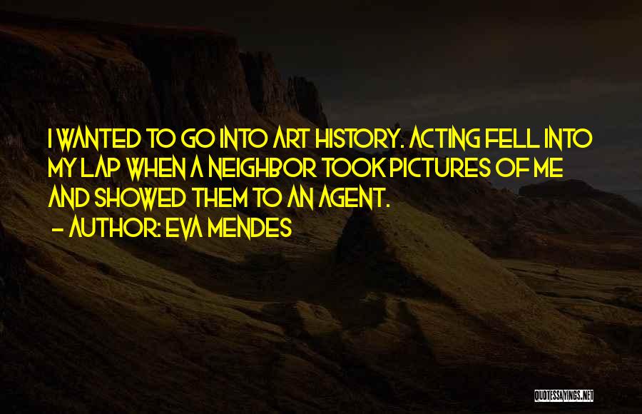 Eva Mendes Quotes: I Wanted To Go Into Art History. Acting Fell Into My Lap When A Neighbor Took Pictures Of Me And