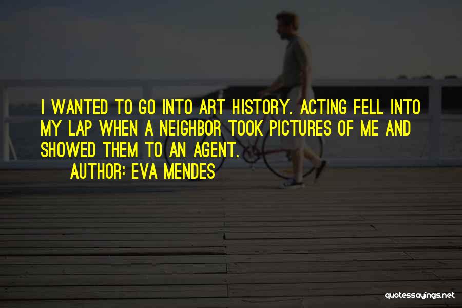 Eva Mendes Quotes: I Wanted To Go Into Art History. Acting Fell Into My Lap When A Neighbor Took Pictures Of Me And