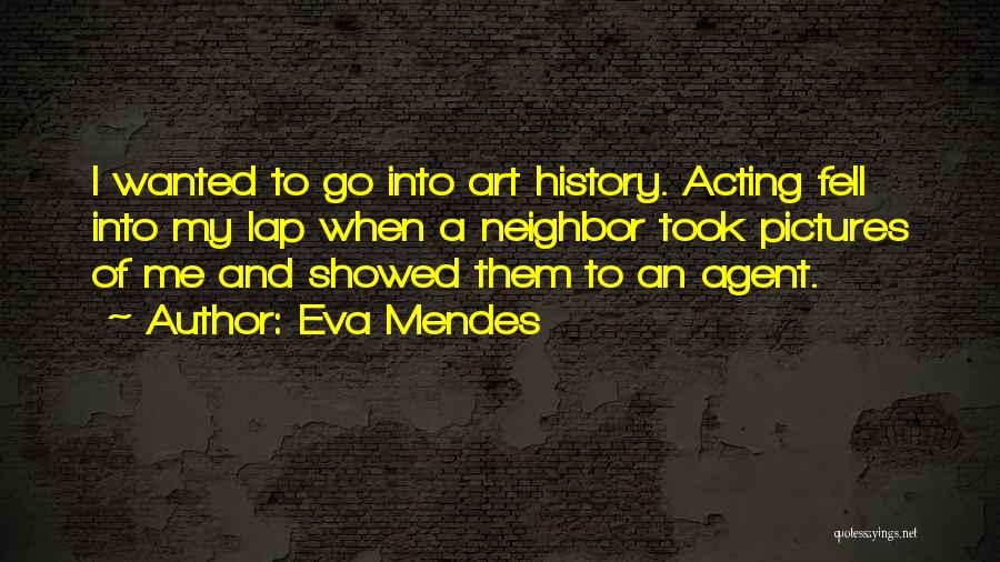 Eva Mendes Quotes: I Wanted To Go Into Art History. Acting Fell Into My Lap When A Neighbor Took Pictures Of Me And