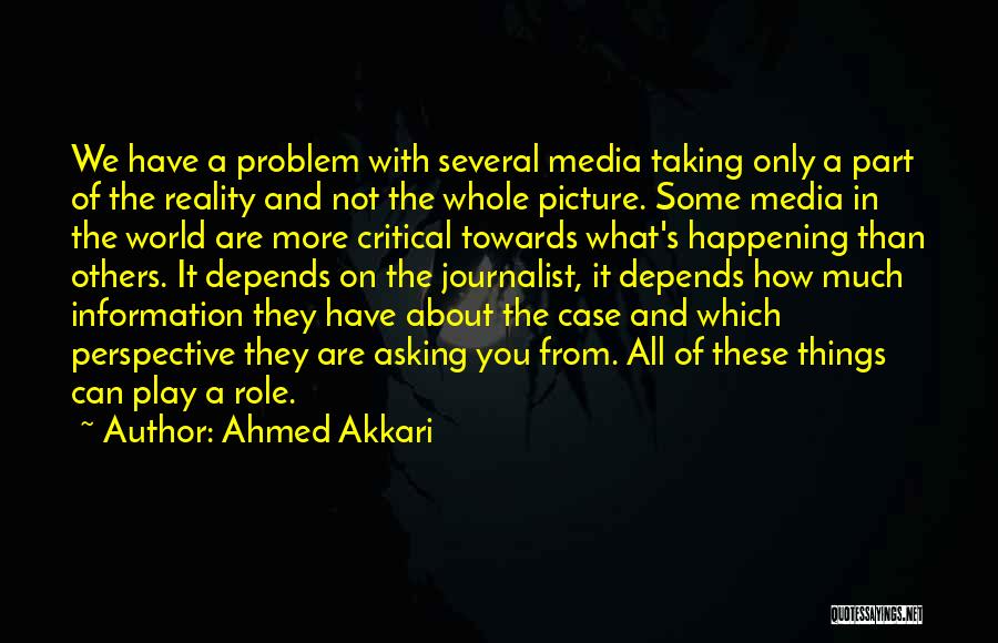 Ahmed Akkari Quotes: We Have A Problem With Several Media Taking Only A Part Of The Reality And Not The Whole Picture. Some