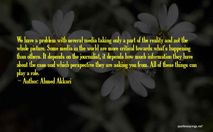 Ahmed Akkari Quotes: We Have A Problem With Several Media Taking Only A Part Of The Reality And Not The Whole Picture. Some