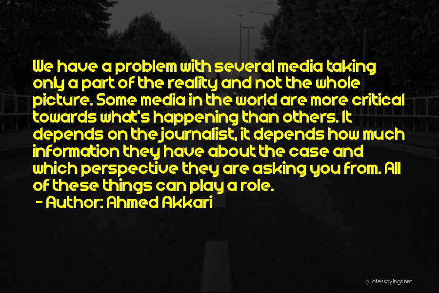 Ahmed Akkari Quotes: We Have A Problem With Several Media Taking Only A Part Of The Reality And Not The Whole Picture. Some