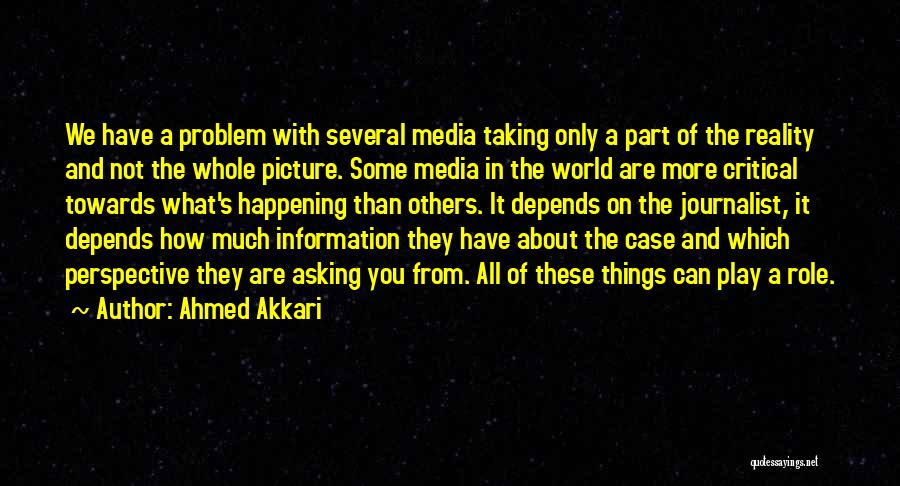 Ahmed Akkari Quotes: We Have A Problem With Several Media Taking Only A Part Of The Reality And Not The Whole Picture. Some