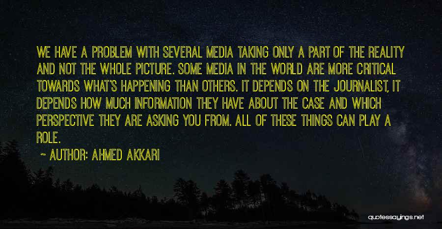 Ahmed Akkari Quotes: We Have A Problem With Several Media Taking Only A Part Of The Reality And Not The Whole Picture. Some