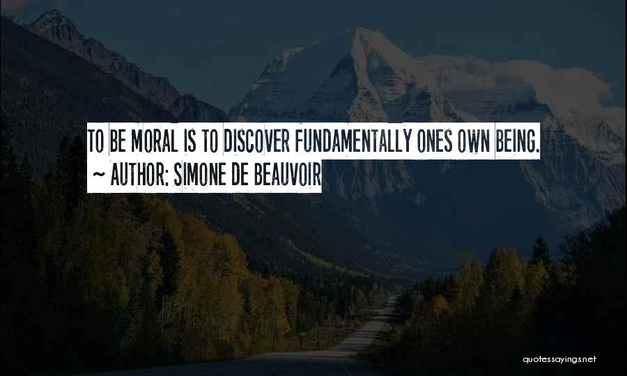 Simone De Beauvoir Quotes: To Be Moral Is To Discover Fundamentally Ones Own Being.