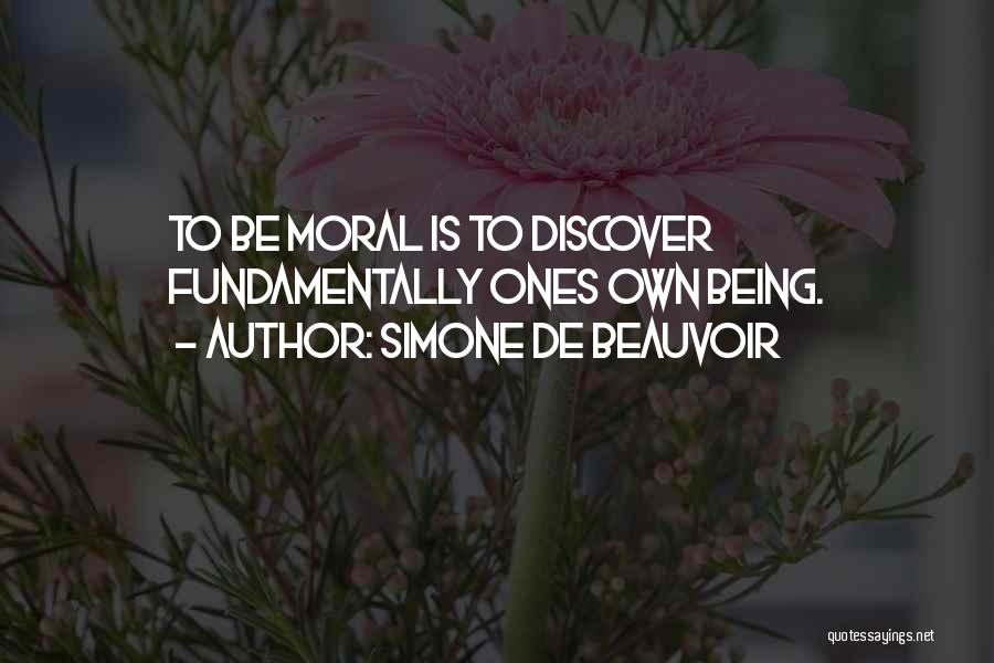 Simone De Beauvoir Quotes: To Be Moral Is To Discover Fundamentally Ones Own Being.
