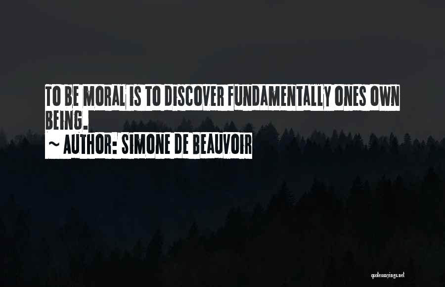 Simone De Beauvoir Quotes: To Be Moral Is To Discover Fundamentally Ones Own Being.