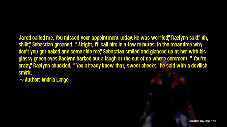 Andria Large Quotes: Jared Called Me. You Missed Your Appointment Today. He Was Worried, Raelynn Said. Ah, Shiiit, Sebastian Groaned. Alright, I'll Call