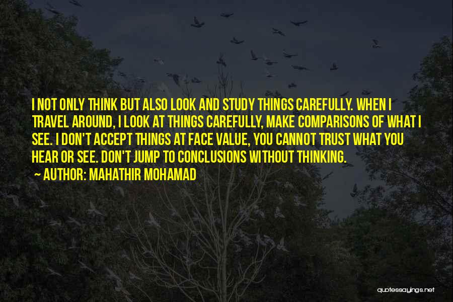 Mahathir Mohamad Quotes: I Not Only Think But Also Look And Study Things Carefully. When I Travel Around, I Look At Things Carefully,