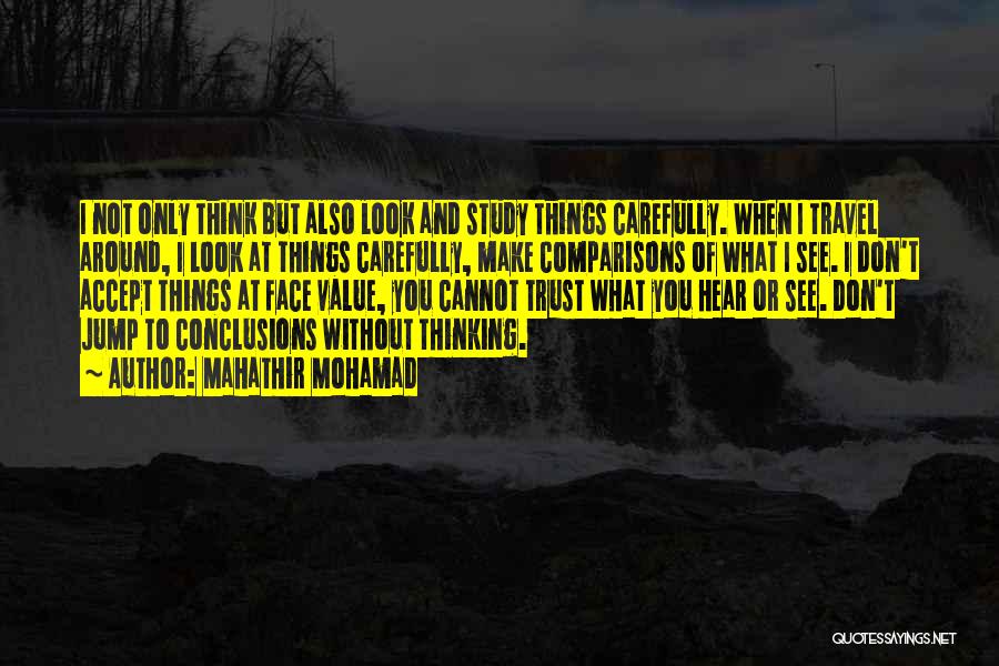 Mahathir Mohamad Quotes: I Not Only Think But Also Look And Study Things Carefully. When I Travel Around, I Look At Things Carefully,