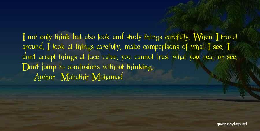 Mahathir Mohamad Quotes: I Not Only Think But Also Look And Study Things Carefully. When I Travel Around, I Look At Things Carefully,