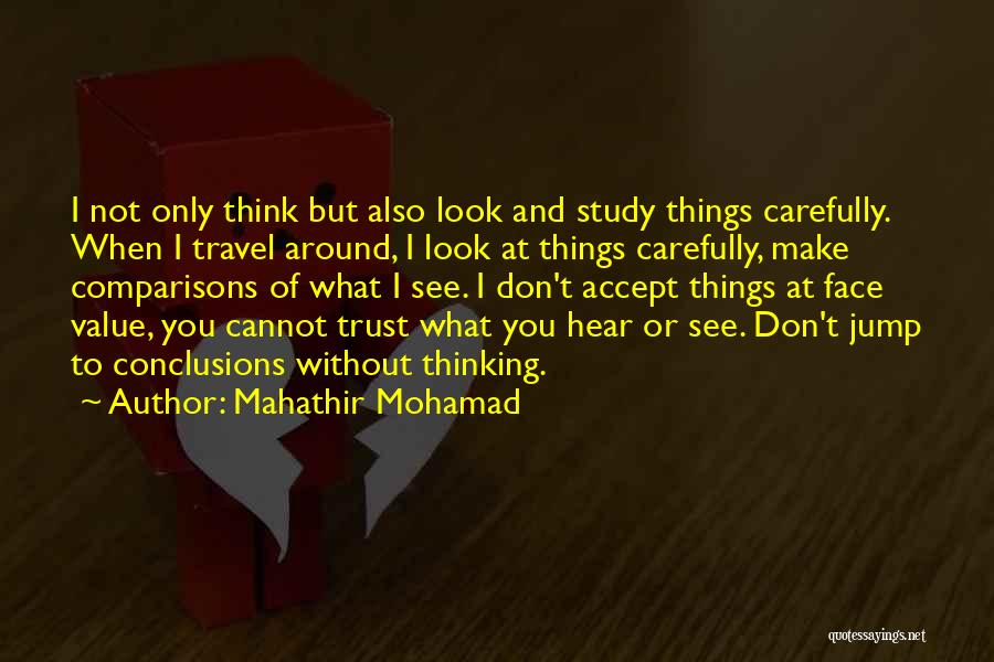 Mahathir Mohamad Quotes: I Not Only Think But Also Look And Study Things Carefully. When I Travel Around, I Look At Things Carefully,