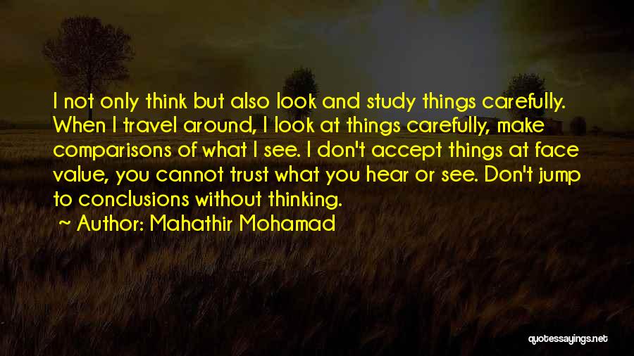 Mahathir Mohamad Quotes: I Not Only Think But Also Look And Study Things Carefully. When I Travel Around, I Look At Things Carefully,