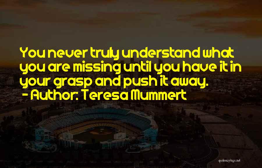 Teresa Mummert Quotes: You Never Truly Understand What You Are Missing Until You Have It In Your Grasp And Push It Away.