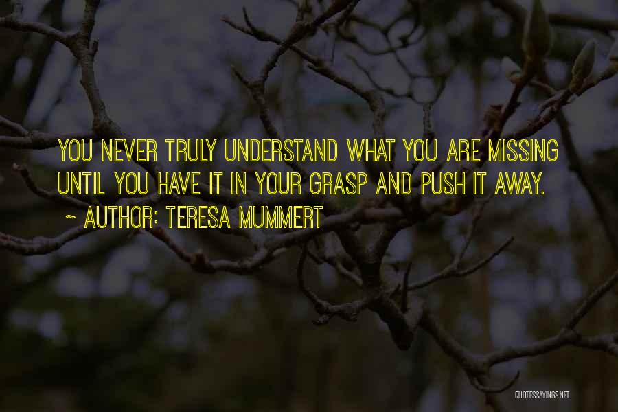 Teresa Mummert Quotes: You Never Truly Understand What You Are Missing Until You Have It In Your Grasp And Push It Away.