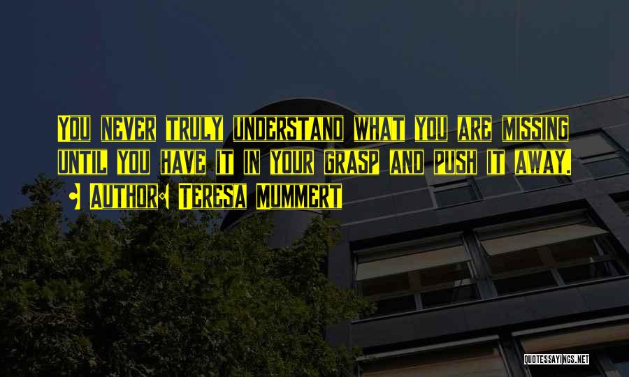 Teresa Mummert Quotes: You Never Truly Understand What You Are Missing Until You Have It In Your Grasp And Push It Away.