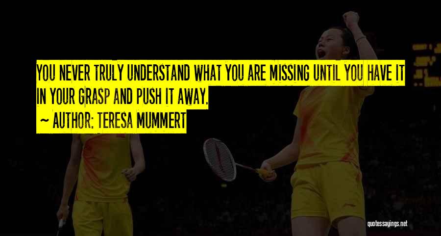 Teresa Mummert Quotes: You Never Truly Understand What You Are Missing Until You Have It In Your Grasp And Push It Away.