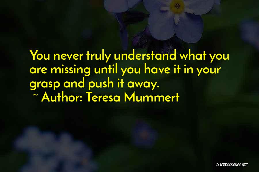 Teresa Mummert Quotes: You Never Truly Understand What You Are Missing Until You Have It In Your Grasp And Push It Away.