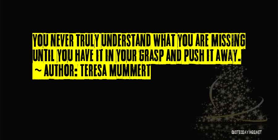 Teresa Mummert Quotes: You Never Truly Understand What You Are Missing Until You Have It In Your Grasp And Push It Away.