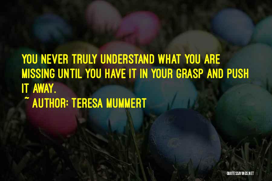 Teresa Mummert Quotes: You Never Truly Understand What You Are Missing Until You Have It In Your Grasp And Push It Away.