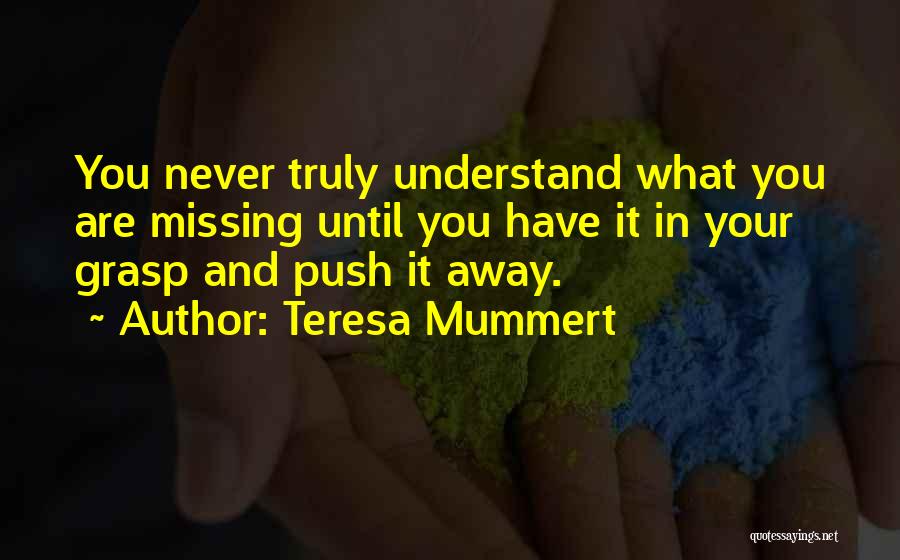 Teresa Mummert Quotes: You Never Truly Understand What You Are Missing Until You Have It In Your Grasp And Push It Away.