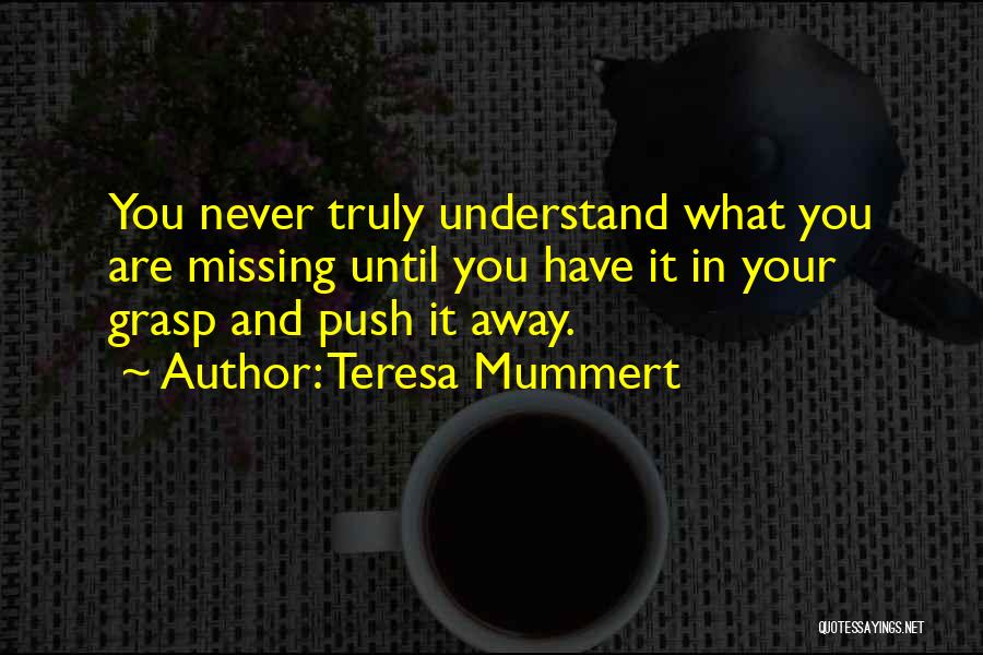 Teresa Mummert Quotes: You Never Truly Understand What You Are Missing Until You Have It In Your Grasp And Push It Away.